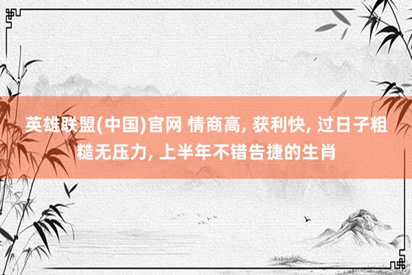英雄联盟(中国)官网 情商高, 获利快, 过日子粗糙无压力, 上半年不错告捷的生肖