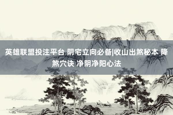 英雄联盟投注平台 阴宅立向必备|收山出煞秘本 降煞穴诀 净阴净阳心法