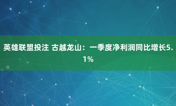 英雄联盟投注 古越龙山：一季度净利润同比增长5.1%