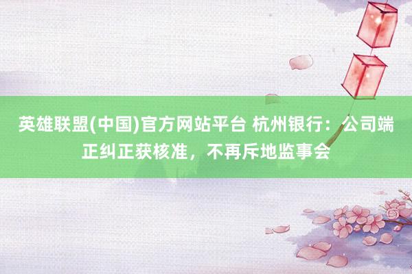 英雄联盟(中国)官方网站平台 杭州银行：公司端正纠正获核准，不再斥地监事会