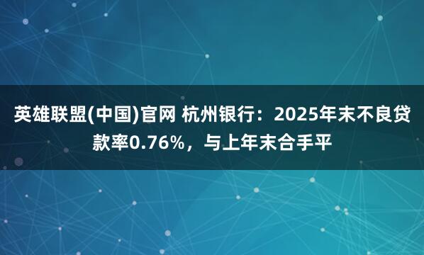 英雄联盟(中国)官网 杭州银行：2025年末不良贷款率0.76%，与上年末合手平
