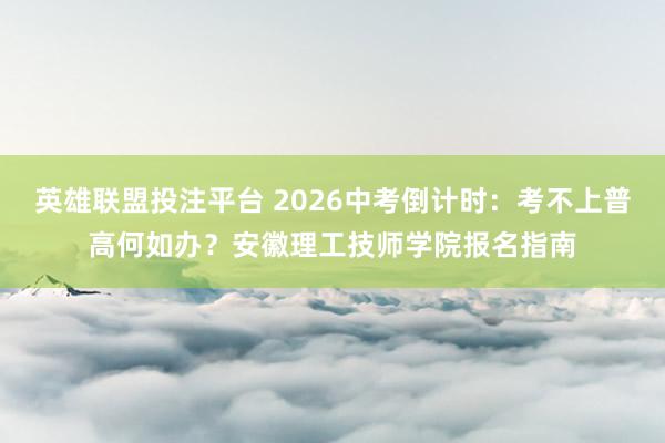 英雄联盟投注平台 2026中考倒计时：考不上普高何如办？安徽理工技师学院报名指南
