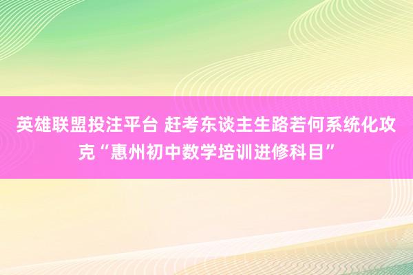 英雄联盟投注平台 赶考东谈主生路若何系统化攻克“惠州初中数学培训进修科目”