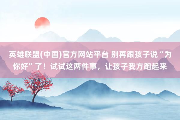 英雄联盟(中国)官方网站平台 别再跟孩子说“为你好”了！试试这两件事，让孩子我方跑起来