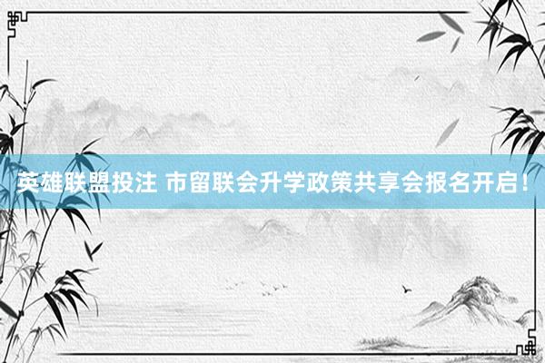 英雄联盟投注 市留联会升学政策共享会报名开启！