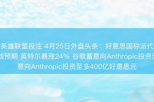 英雄联盟投注 4月25日外盘头条：好意思国称派代表赴巴伊朗淡化停战预期 英特尔暴涨24% 谷歌蓄意向Anthropic投资至多400亿好意思元