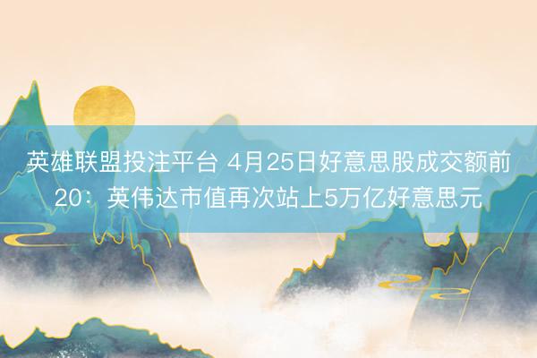 英雄联盟投注平台 4月25日好意思股成交额前20：英伟达市值再次站上5万亿好意思元