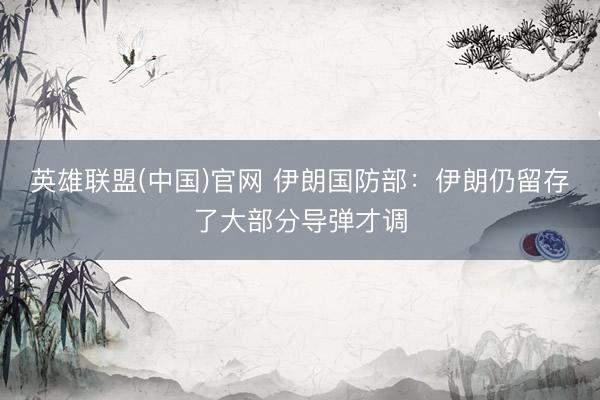 英雄联盟(中国)官网 伊朗国防部：伊朗仍留存了大部分导弹才调