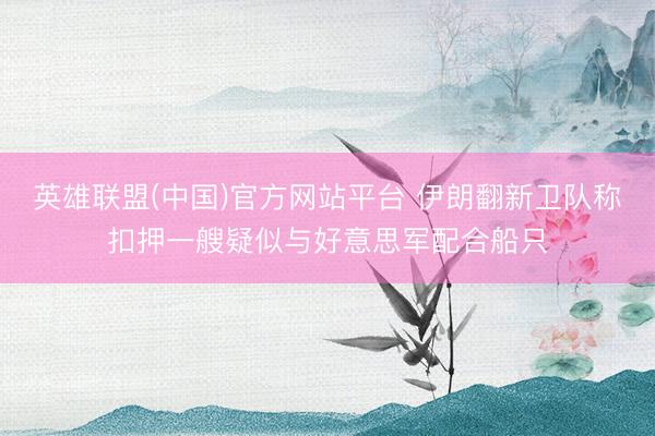 英雄联盟(中国)官方网站平台 伊朗翻新卫队称扣押一艘疑似与好意思军配合船只
