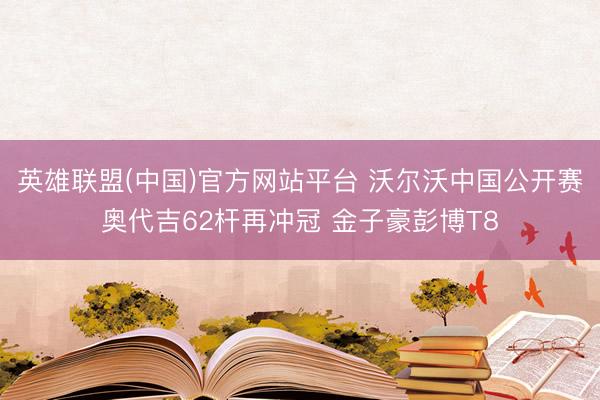 英雄联盟(中国)官方网站平台 沃尔沃中国公开赛奥代吉62杆再冲冠 金子豪彭博T8