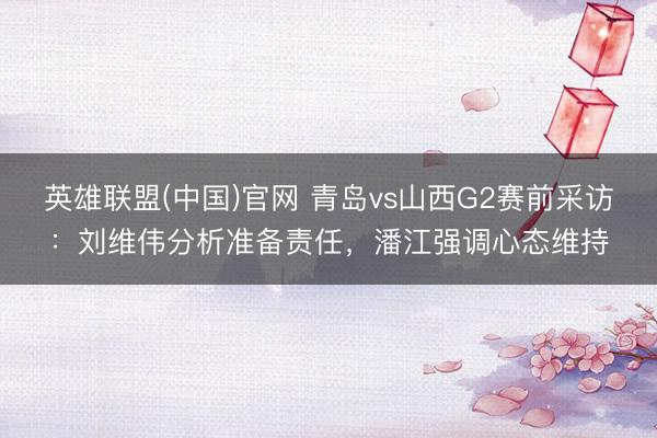英雄联盟(中国)官网 青岛vs山西G2赛前采访：刘维伟分析准备责任，潘江强调心态维持
