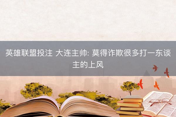 英雄联盟投注 大连主帅: 莫得诈欺很多打一东谈主的上风