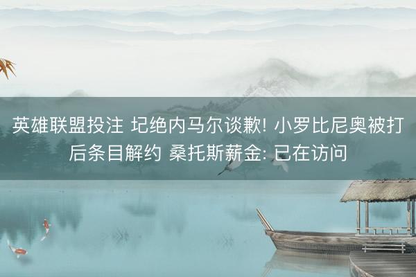 英雄联盟投注 圮绝内马尔谈歉! 小罗比尼奥被打后条目解约 桑托斯薪金: 已在访问
