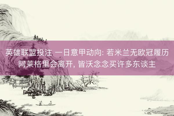 英雄联盟投注 一日意甲动向: 若米兰无欧冠履历阿莱格里会离开， 皆沃念念买许多东谈主