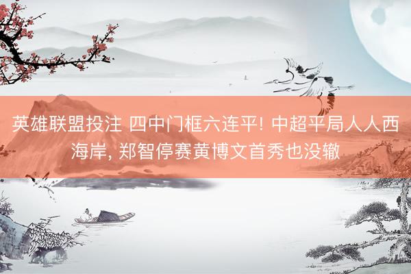 英雄联盟投注 四中门框六连平! 中超平局人人西海岸， 郑智停赛黄博文首秀也没辙